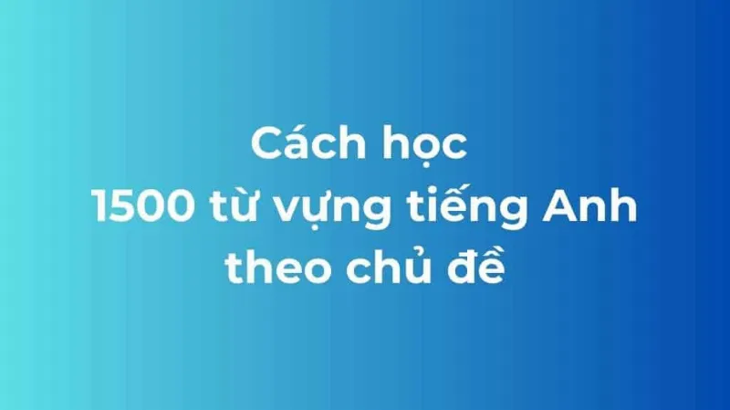 Cách học 1500 từ vựng tiếng Anh theo chủ đề