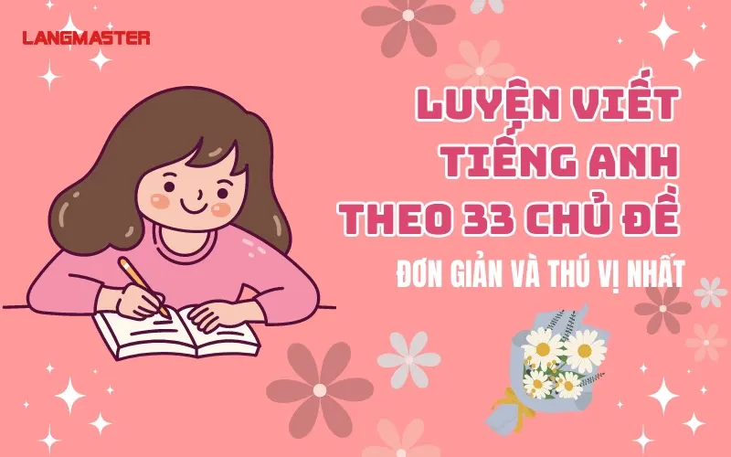 LUYỆN VIẾT TIẾNG ANH THEO 33 CHỦ ĐỀ ĐƠN GIẢN VÀ THÚ VỊ NHẤT